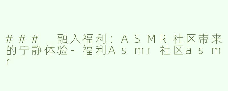 ### 融入福利：ASMR社区带来的宁静体验-福利Asmr社区asmr