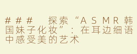 ### 探索“ASMR韩国妹子化妆”：在耳边细语中感受美的艺术