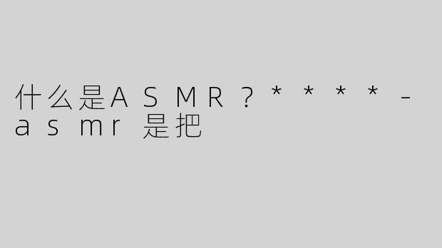 什么是ASMR？****