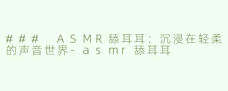 ### ASMR舔耳耳：沉浸在轻柔的声音世界-asmr舔耳耳