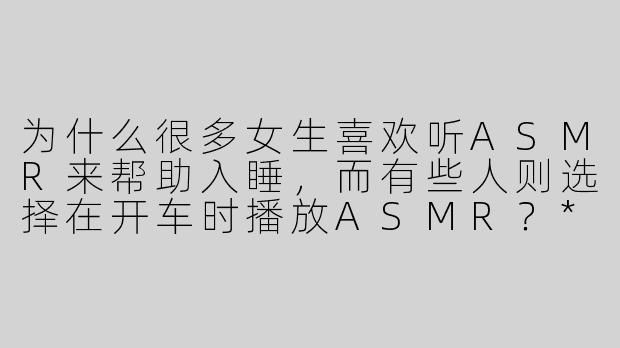 为什么很多女生喜欢听ASMR来帮助入睡，而有些人则选择在开车时播放ASMR？****