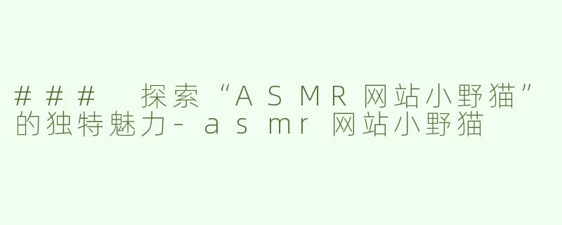 ### 探索“ASMR网站小野猫”的独特魅力