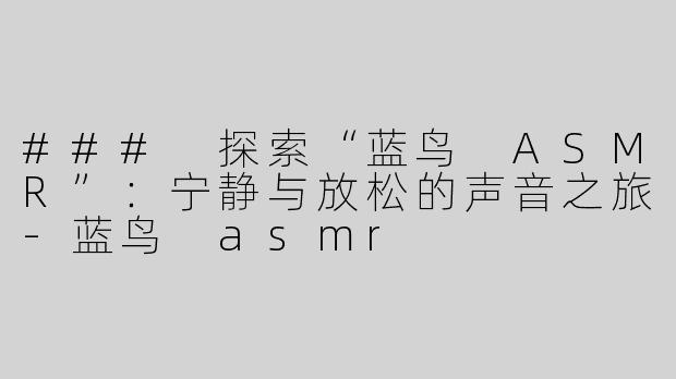 ### 探索“蓝鸟 ASMR”：宁静与放松的声音之旅-蓝鸟 asmr