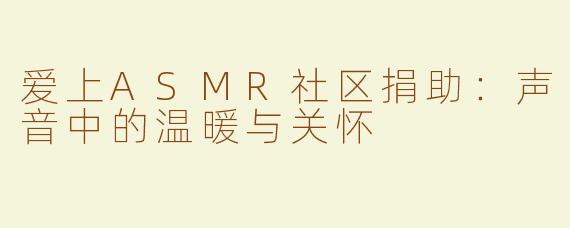爱上ASMR社区捐助：声音中的温暖与关怀
