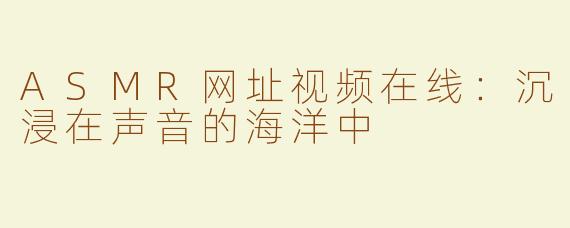 ASMR网址视频在线：沉浸在声音的海洋中