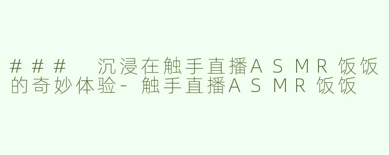 ### 沉浸在触手直播ASMR饭饭的奇妙体验-触手直播ASMR饭饭