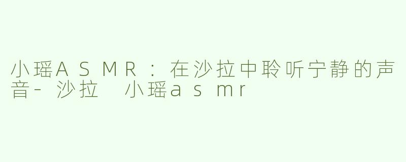 小瑶ASMR：在沙拉中聆听宁静的声音-沙拉 小瑶asmr