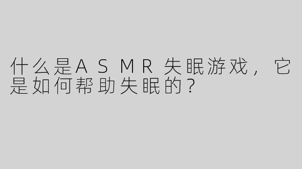 什么是ASMR失眠游戏，它是如何帮助失眠的？