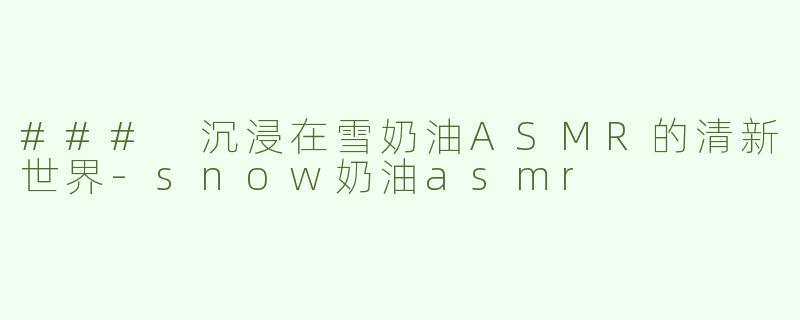 ### 沉浸在雪奶油ASMR的清新世界-snow奶油asmr