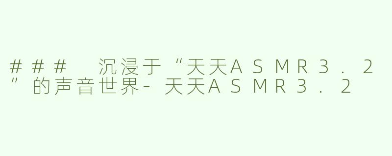 ### 沉浸于“天天ASMR3.2”的声音世界