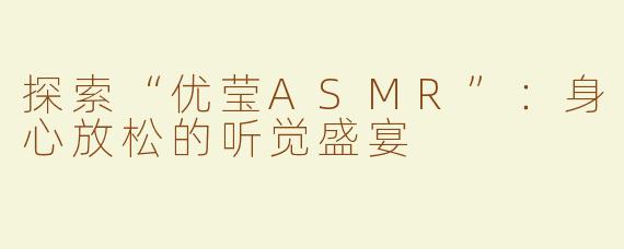 探索“优莹ASMR”：身心放松的听觉盛宴
