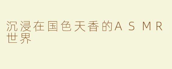 沉浸在国色天香的ASMR世界