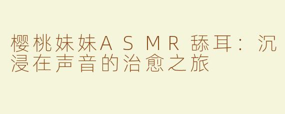 樱桃妹妹ASMR舔耳：沉浸在声音的治愈之旅