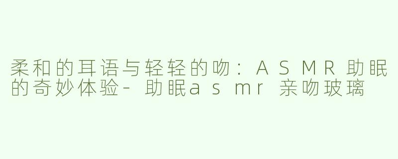 柔和的耳语与轻轻的吻：ASMR助眠的奇妙体验-助眠asmr亲吻玻璃