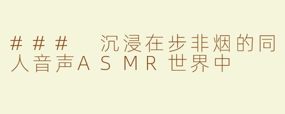 ### 沉浸在步非烟的同人音声ASMR世界中