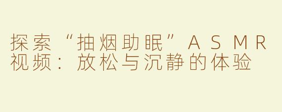 探索“抽烟助眠”ASMR视频：放松与沉静的体验