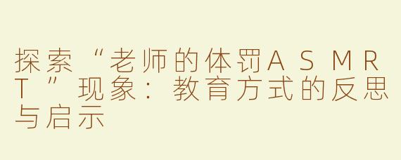 探索“老师的体罚ASMRT”现象：教育方式的反思与启示