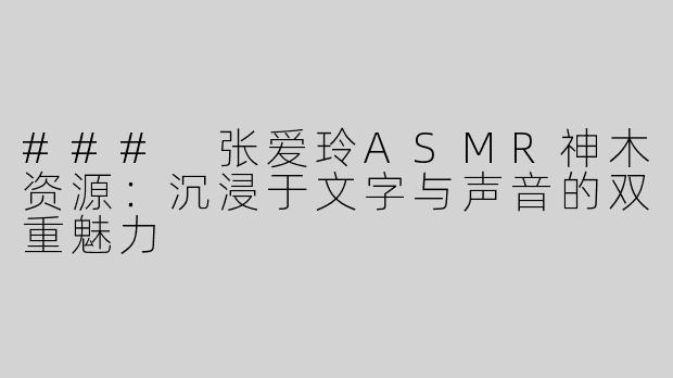 ### 张爱玲ASMR神木资源：沉浸于文字与声音的双重魅力