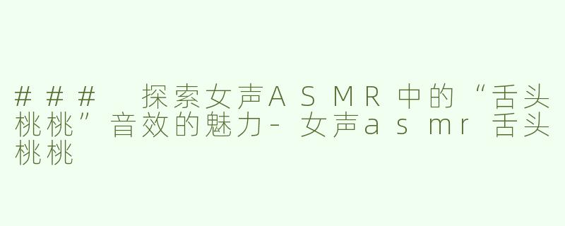 ### 探索女声ASMR中的“舌头桃桃”音效的魅力-女声asmr舌头桃桃