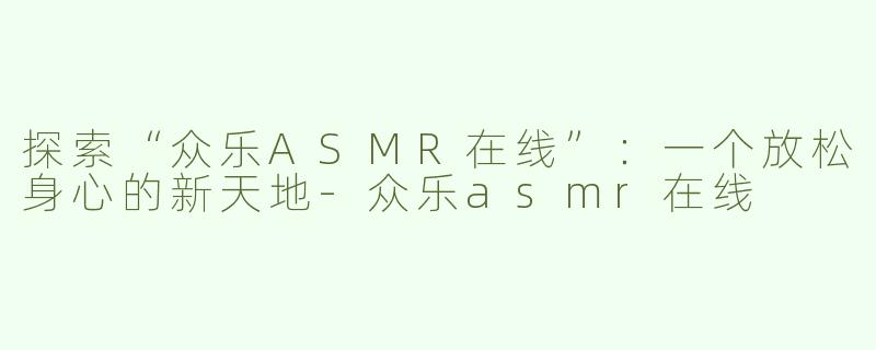 探索“众乐ASMR在线”：一个放松身心的新天地-众乐asmr在线