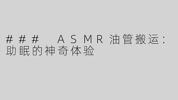 ### ASMR油管搬运：助眠的神奇体验