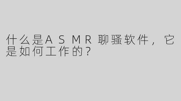 什么是ASMR聊骚软件，它是如何工作的？