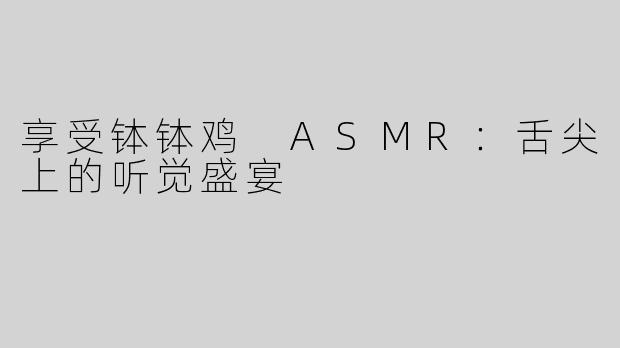 享受钵钵鸡 ASMR：舌尖上的听觉盛宴
