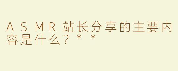 ASMR站长分享的主要内容是什么？**