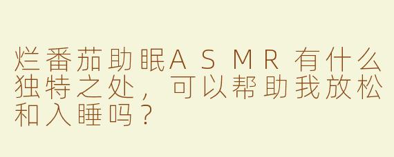 烂番茄助眠ASMR有什么独特之处，可以帮助我放松和入睡吗？