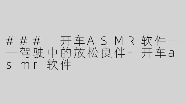### 开车ASMR软件——驾驶中的放松良伴-开车asmr软件