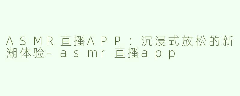 ASMR直播APP：沉浸式放松的新潮体验-asmr直播app