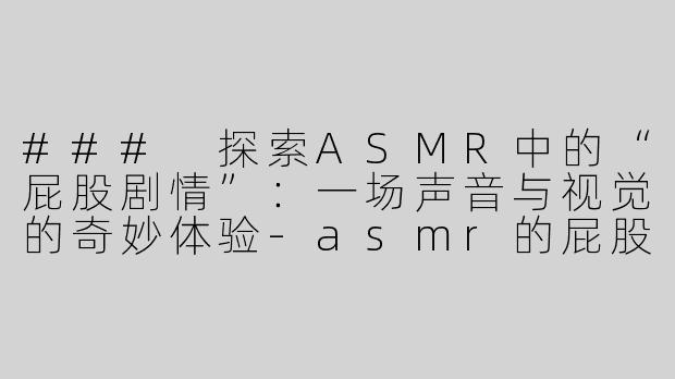 ### 探索ASMR中的“屁股剧情”：一场声音与视觉的奇妙体验