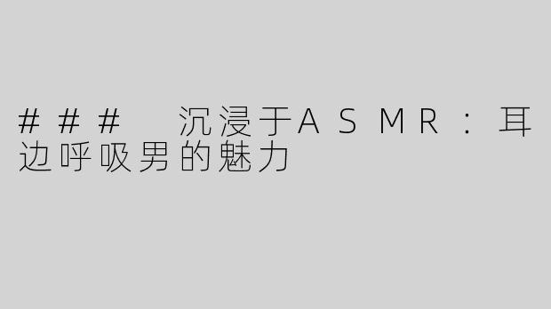 ### 沉浸于ASMR：耳边呼吸男的魅力