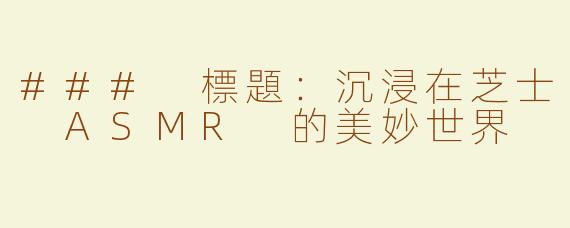 ### 標題：沉浸在芝士 ASMR 的美妙世界