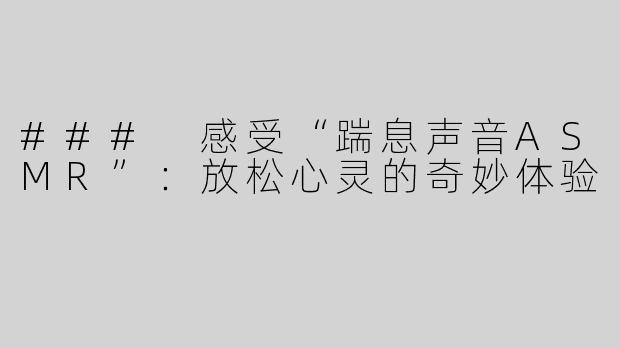 ### 感受“踹息声音ASMR”：放松心灵的奇妙体验