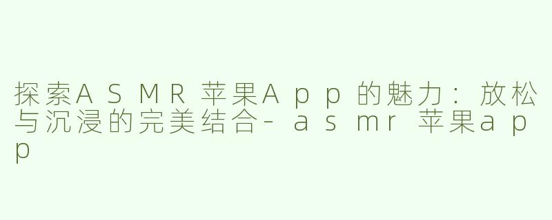 探索ASMR苹果App的魅力：放松与沉浸的完美结合-asmr苹果app