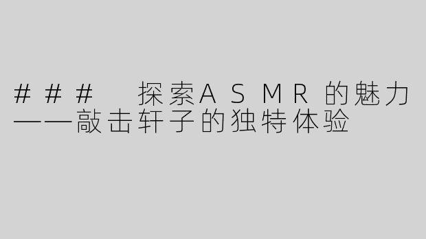 ### 探索ASMR的魅力——敲击轩子的独特体验
