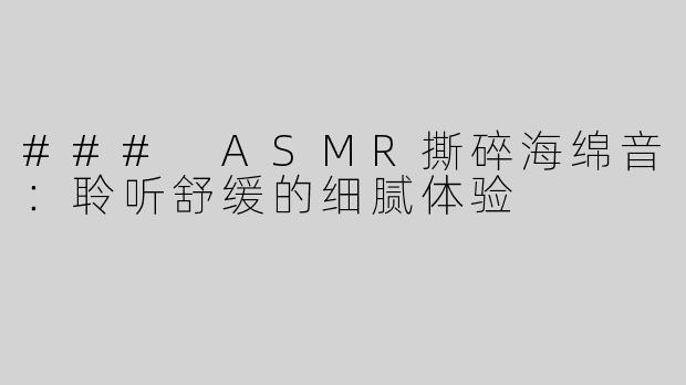 ### ASMR撕碎海绵音：聆听舒缓的细腻体验