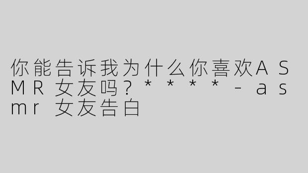 你能告诉我为什么你喜欢ASMR女友吗？****