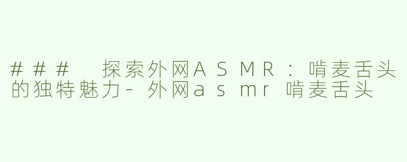 ### 探索外网ASMR：啃麦舌头的独特魅力-外网asmr啃麦舌头