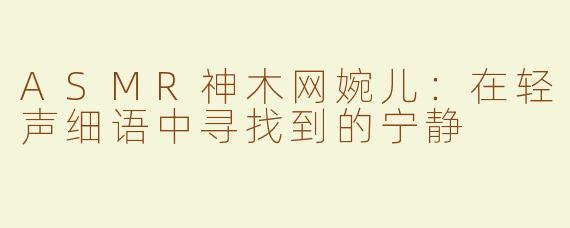 ASMR神木网婉儿：在轻声细语中寻找到的宁静