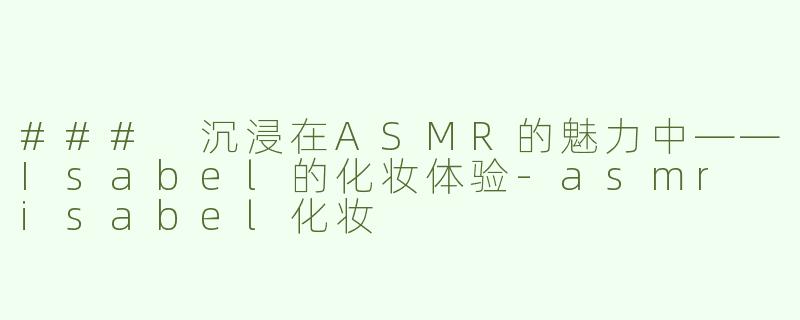 ### 沉浸在ASMR的魅力中——Isabel的化妆体验-asmr isabel化妆