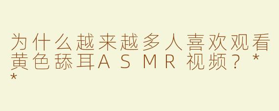 为什么越来越多人喜欢观看黄色舔耳ASMR视频？**