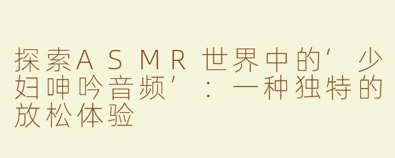 探索ASMR世界中的‘少妇呻吟音频’：一种独特的放松体验