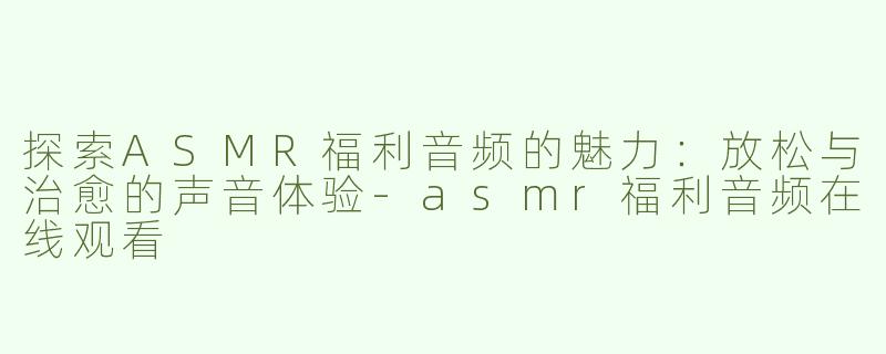 探索ASMR福利音频的魅力：放松与治愈的声音体验