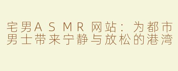 宅男ASMR网站：为都市男士带来宁静与放松的港湾