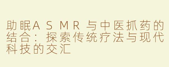 助眠ASMR与中医抓药的结合：探索传统疗法与现代科技的交汇