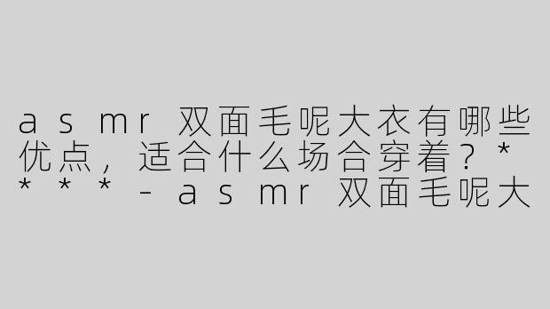 asmr双面毛呢大衣有哪些优点，适合什么场合穿着？****