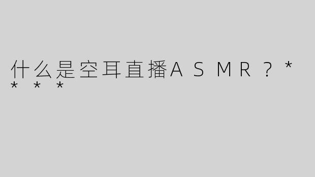 什么是空耳直播ASMR？****