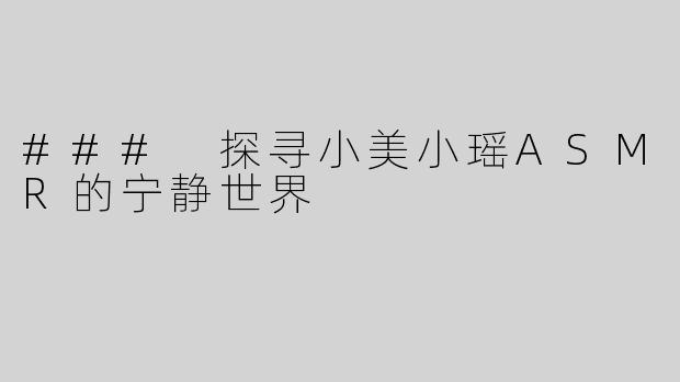 ### 探寻小美小瑶ASMR的宁静世界